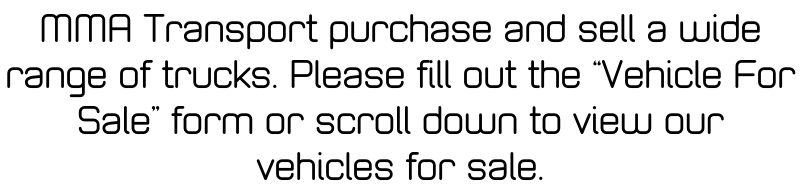 MMA Transport purchase and sell a wide  range of trucks. Please fill out the “Vehicle For  Sale” form or scroll down to view our  vehicles for sale.